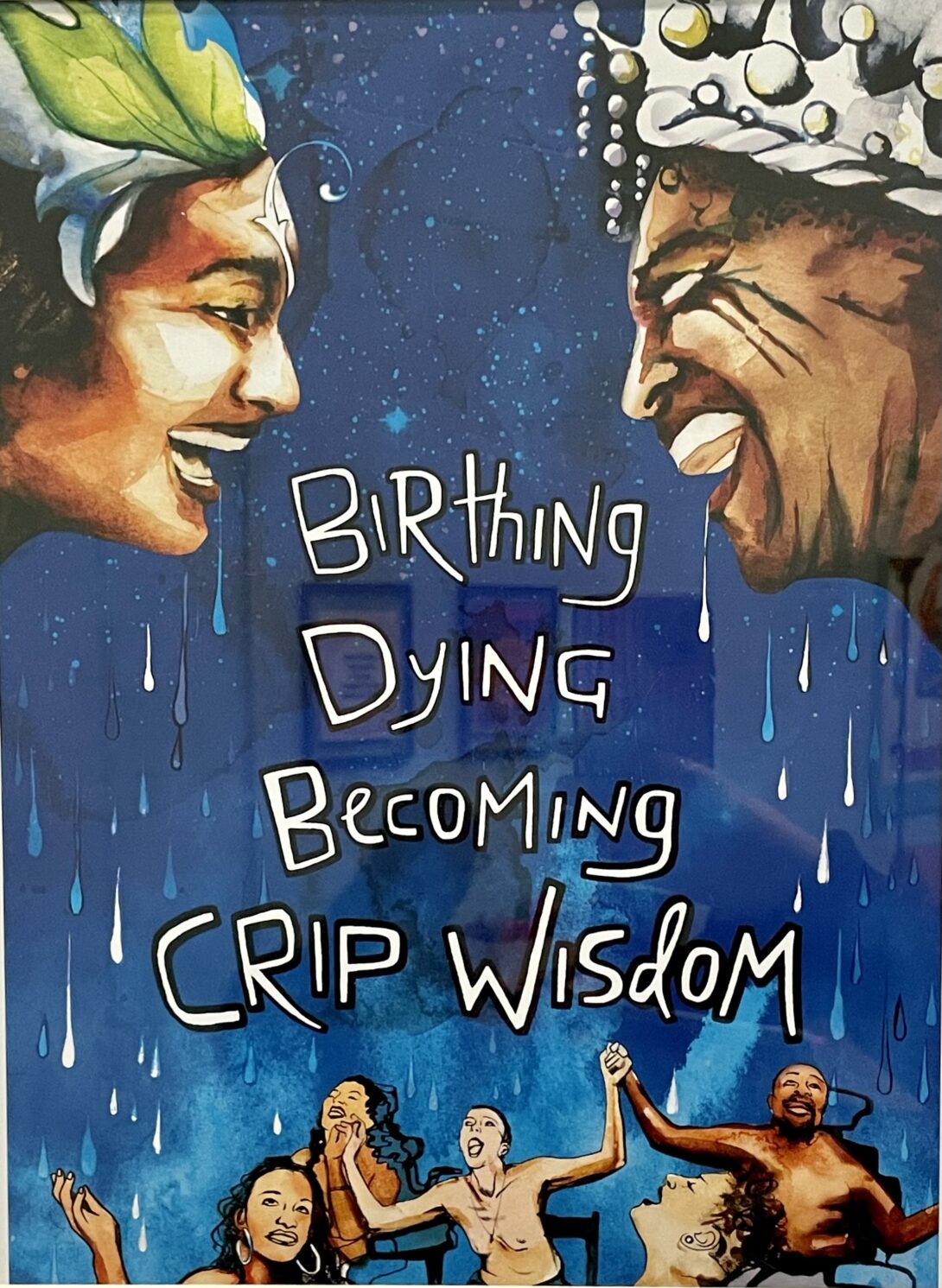 A tan rectangular frame with a thick white border around the artwork in the center. The artwork has an ombre background that fades from deep blue to light blue. In the top right and left corners, there are the faces of two individuals wearing crowns facing each other. In the center of the piece there is white text that reads “ Birthing, Dying, Becoming Crip Wisdom” with a group of people cheering under it at the bottom.